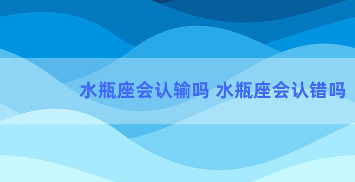 水瓶座会认输吗 水瓶座会认错吗